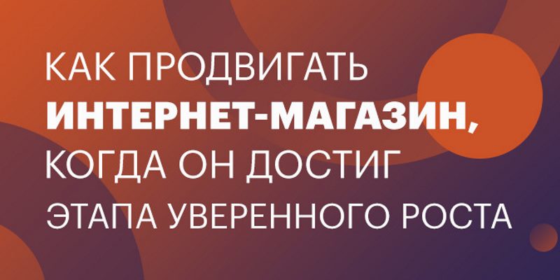 Продвижение интернет-магазина на этапе уверенного роста Продвижение интернет-магазина на этапе уверенного роста