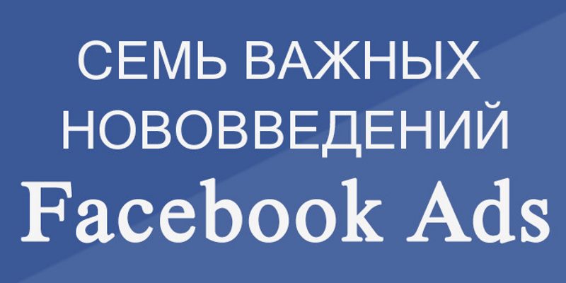 Семь важных нововведений в Facebook Ads Семь важных нововведений в Facebook Ads